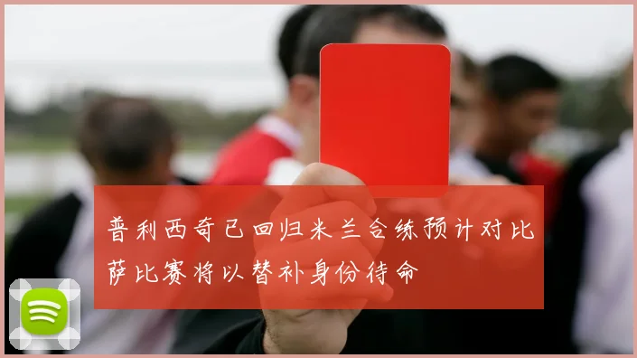 普利西奇已回归米兰合练预计对比萨比赛将以替补身份待命