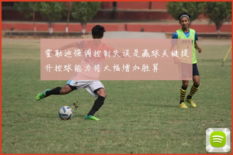 霍勒迪强调控制失误是赢球关键提升控球能力将大幅增加胜算
