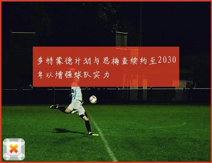 多特蒙德计划与恩梅查续约至2030年以增强球队实力