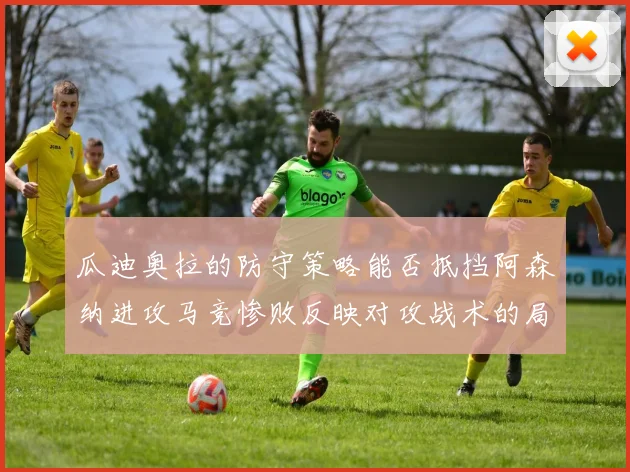瓜迪奥拉的防守策略能否抵挡阿森纳进攻马竞惨败反映对攻战术的局限性