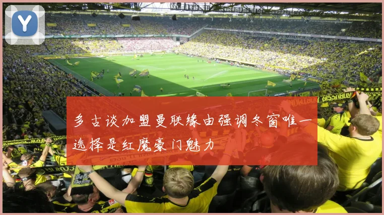 多古谈加盟曼联缘由强调冬窗唯一选择是红魔豪门魅力