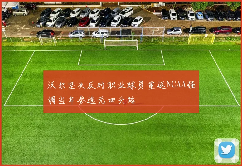 沃尔坚决反对职业球员重返NCAA强调当年参选无回头路