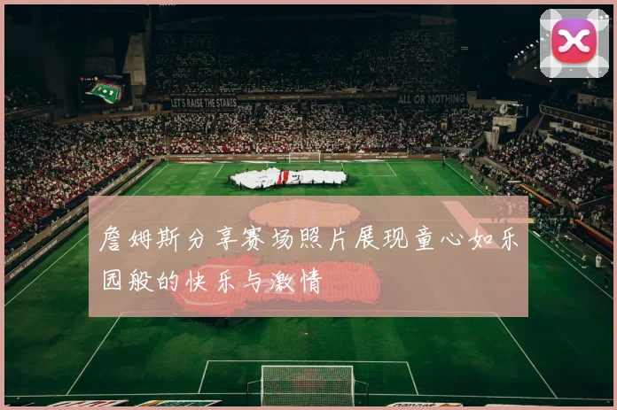 詹姆斯分享赛场照片展现童心如乐园般的快乐与激情