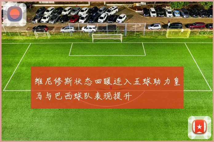 维尼修斯状态回暖连入五球助力皇马与巴西球队表现提升