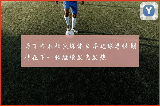 马丁内利社交媒体分享进球喜悦期待在下一轮继续发光发热