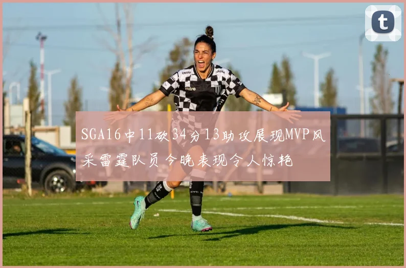 SGA16中11砍34分13助攻展现MVP风采雷霆队员今晚表现令人惊艳
