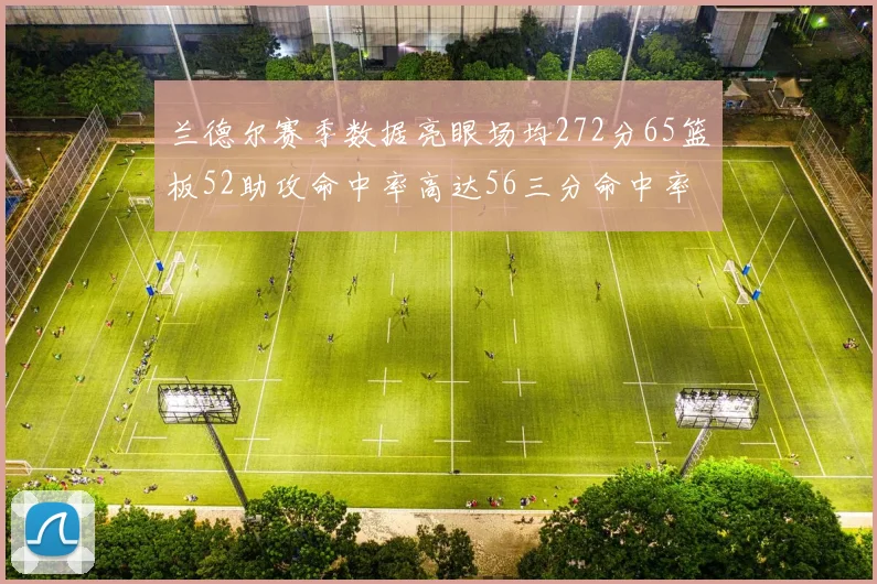 兰德尔赛季数据亮眼场均272分65篮板52助攻命中率高达56三分命中率47