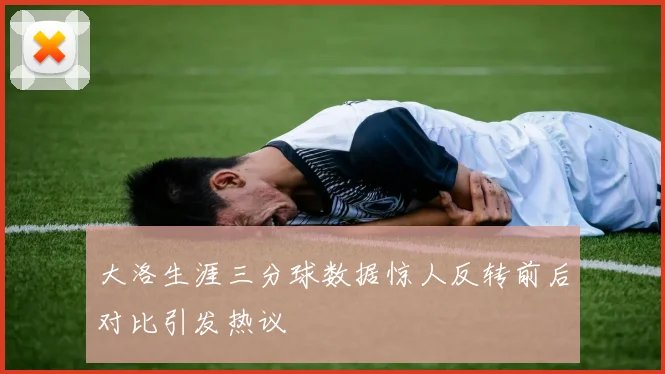 大洛生涯三分球数据惊人反转前后对比引发热议