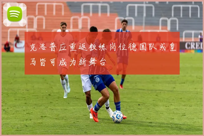 克洛普应重返教练岗位德国队或皇马皆可成为新舞台