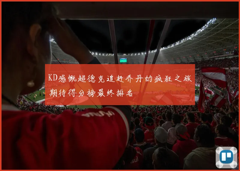 KD感慨超德克追赶乔丹的疯狂之旅期待得分榜最终排名