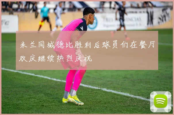 米兰同城德比胜利后球员们在餐厅欢庆继续热烈庆祝
