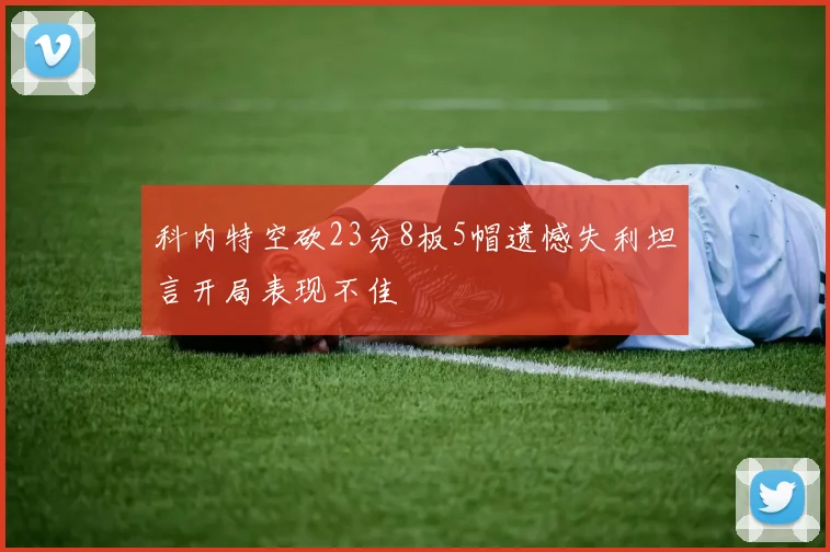 科内特空砍23分8板5帽遗憾失利坦言开局表现不佳